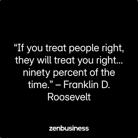 “If you treat people right, they will treat you right… ninety percent of the time.” – Franklin D. Roosevelt