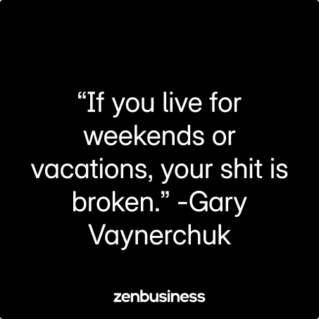 “If you live for weekends or vacations, your shit is broken.” -Gary Vaynerchuk