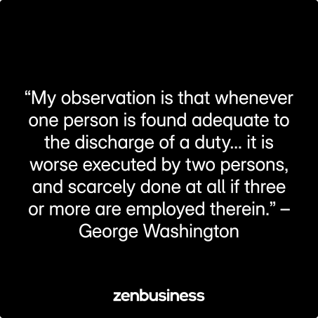 “My observation is that whenever one person is found adequate to the discharge of a duty… it is worse executed by two persons, and scarcely done at all if three or more are employed therein.” –George Washington