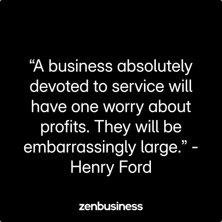 “A business absolutely devoted to service will have one worry about profits. They will be embarrassingly large.” -Henry Ford
