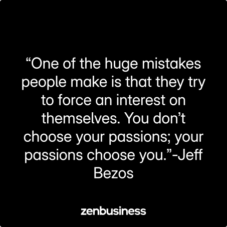 “One of the huge mistakes people make is that they try to force an interest on themselves. You don’t choose your passions; your passions choose you.”-Jeff Bezos