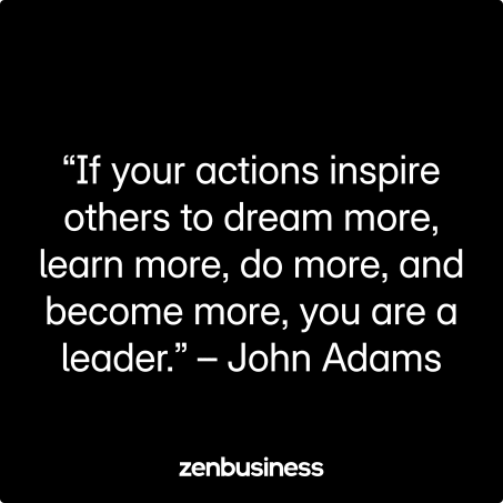 “If your actions inspire others to dream more, learn more, do more, and become more, you are a leader.” – John Adams