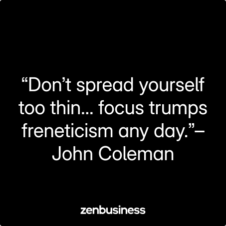 “Don’t spread yourself too thin… focus trumps freneticism any day.”– John Coleman