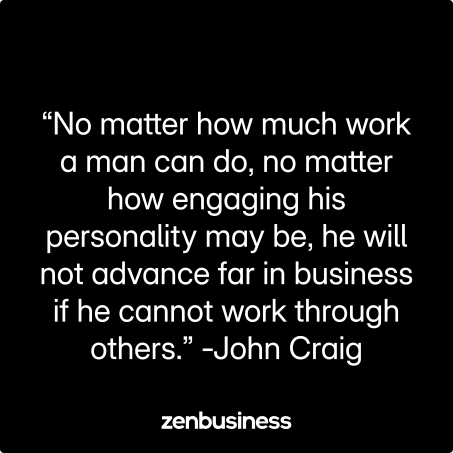 “No matter how much work a man can do, no matter how engaging his personality may be, he will not advance far in business if he cannot work through others.” -John Craig