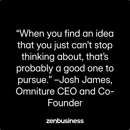 “When you find an idea that you just can’t stop thinking about, that’s probably a good one to pursue.” –Josh James, Omniture CEO and Co-Founder