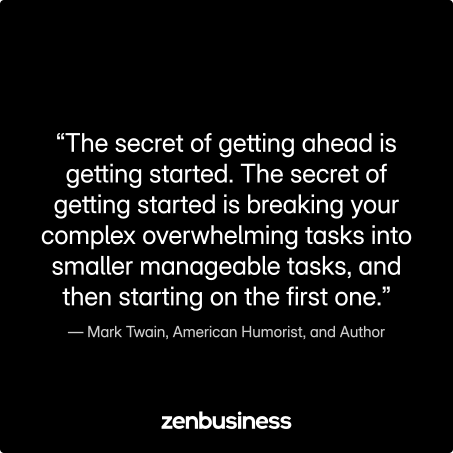 “The secret of getting ahead is getting started. The secret of getting started is breaking your complex overwhelming tasks into smaller manageable tasks, and then starting on the first one.” –Mark Twain, American Humorist, and Author