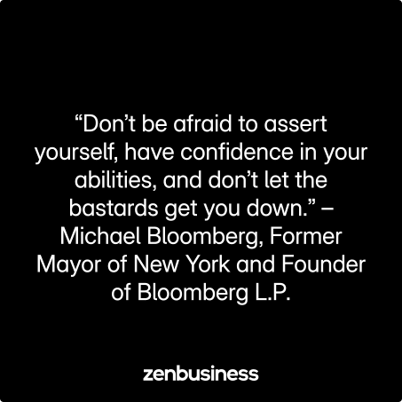 “Don’t be afraid to assert yourself, have confidence in your abilities, and don’t let the bastards get you down.” –Michael Bloomberg, Former Mayor of New York and Founder of Bloomberg L.P.