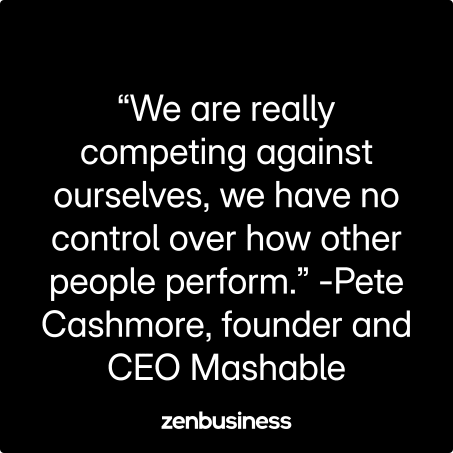 “We are really competing against ourselves, we have no control over how other people perform.” -Pete Cashmore, founder and CEO Mashable