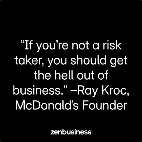 “If you’re not a risk taker, you should get the hell out of business.” –Ray Kroc, McDonald’s Founder