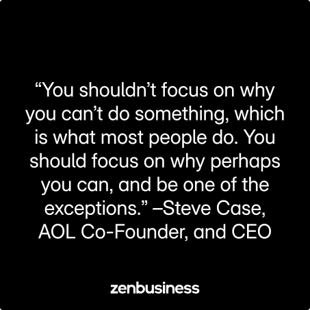 “You shouldn’t focus on why you can’t do something, which is what most people do. You should focus on why perhaps you can, and be one of the exceptions.” –Steve Case, AOL Co-Founder, and CEO