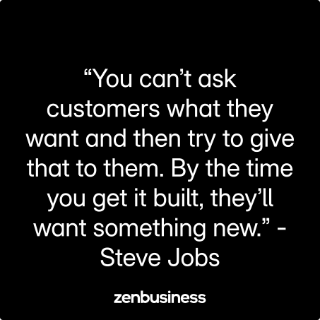 “You can’t ask customers what they want and then try to give that to them. By the time you get it built, they’ll want something new.” -Steve Jobs