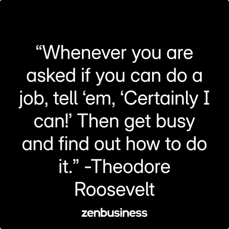 “Whenever you are asked if you can do a job, tell ‘em, ‘Certainly I can!’ Then get busy and find out how to do it.” -Theodore Roosevelt