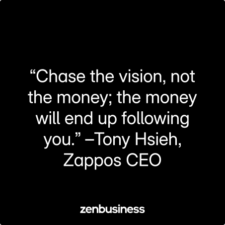 “Chase the vision, not the money; the money will end up following you.” –Tony Hsieh, Zappos CEO