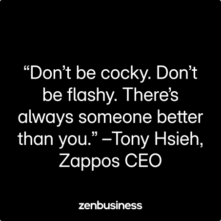 “Don’t be cocky. Don’t be flashy. There’s always someone better than you.” –Tony Hsieh, Zappos CEO