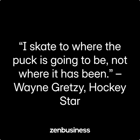 “I skate to where the puck is going to be, not where it has been.” –Wayne Gretzy, Hockey Star