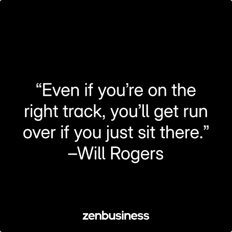 “Even if you’re on the right track, you’ll get run over if you just sit there.” –Will Rogers