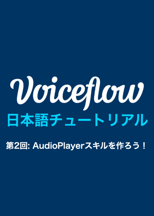 Voiceflow日本語チュートリアル 第2回: AudioPlayerスキルを作ろう!