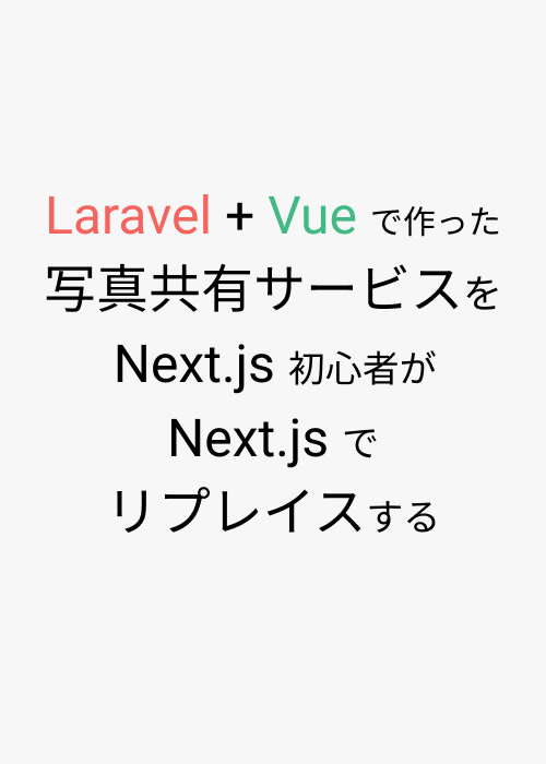 Laravel + Vue で作った写真共有サービスを Next.js 初心者が Next.js でリプレイスする