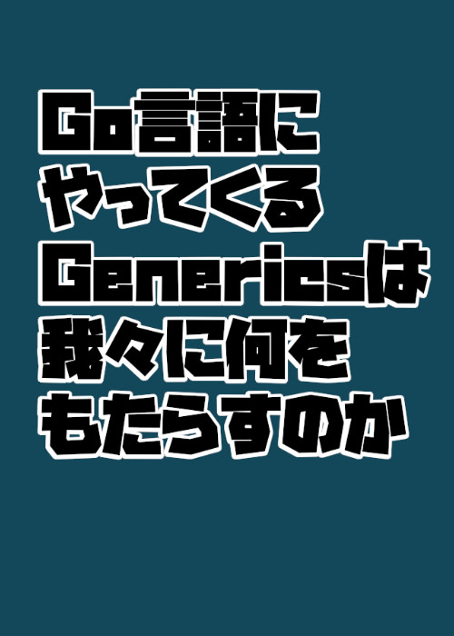 Go 言語にやってくる Generics は我々に何をもたらすのか