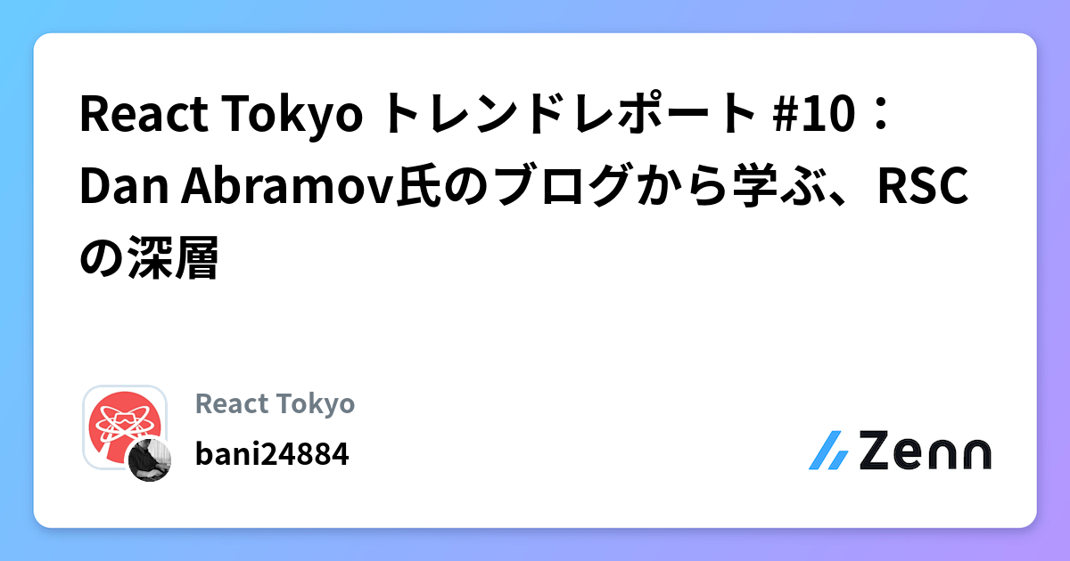 React Tokyo トレンドレポート #10:Dan Abramov氏のブログから学ぶ、RSCの深層