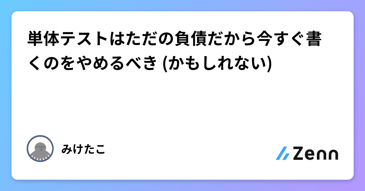単体テストはただの負債だから今すぐ書くのをやめるべき (かもしれない)