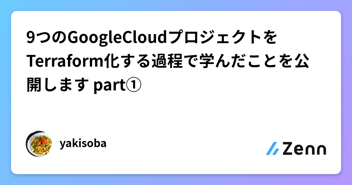 9つのGoogleCloudプロジェクトをTerraform化する過程で学んだことを公開します part①