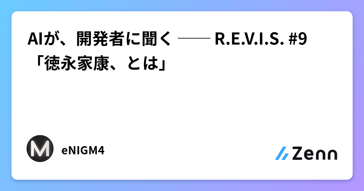 AIが、開発者に聞く ── R.E.V.I.S. #9 「徳永家康、とは」