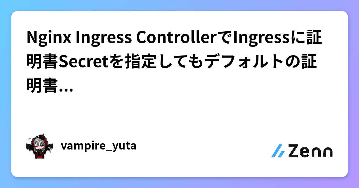 Nginx Ingress ControllerでIngressに証明書Secretを指定してもデフォルトの証明書があたってしまう件