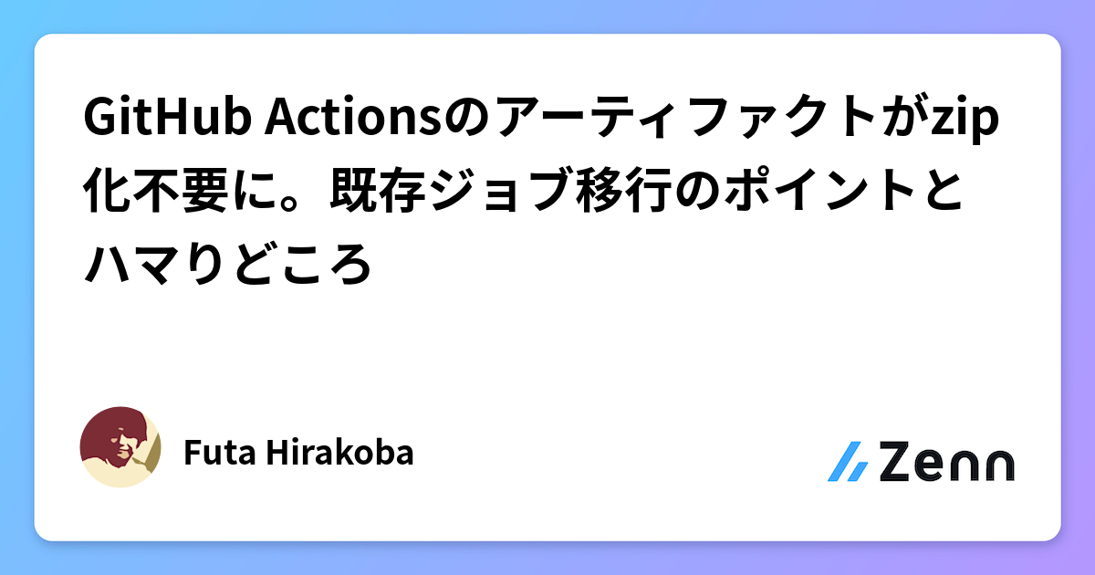 GitHub Actionsのアーティファクトがzip化不要に。既存ジョブ移行のポイントとハマりどころ