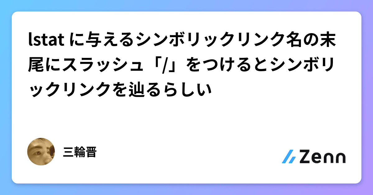 Lstat Linux lstat に与えるシンボリックリンク名の末尾にスラッシュ「/」をつけるとシンボリックリンクを辿るらしい