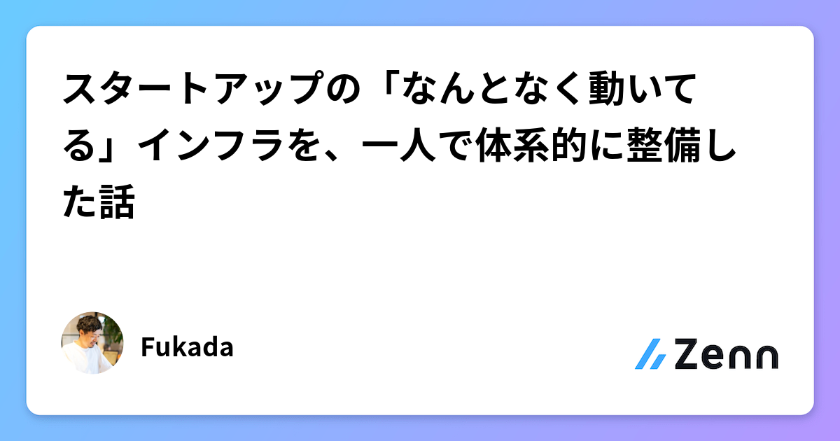 スタートアップの「なんとなく動いてる」インフラを、一人で体系的に整備した話