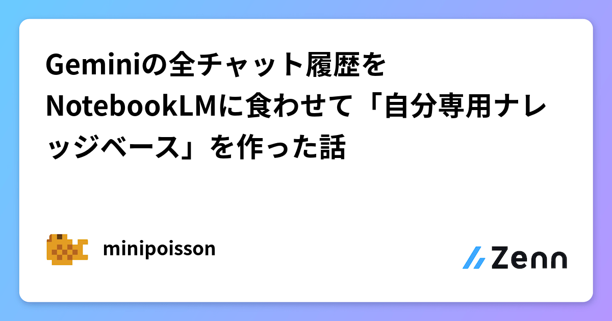 Geminiの全チャット履歴をNotebookLMに食わせて「自分専用ナレッジベース」を作った話