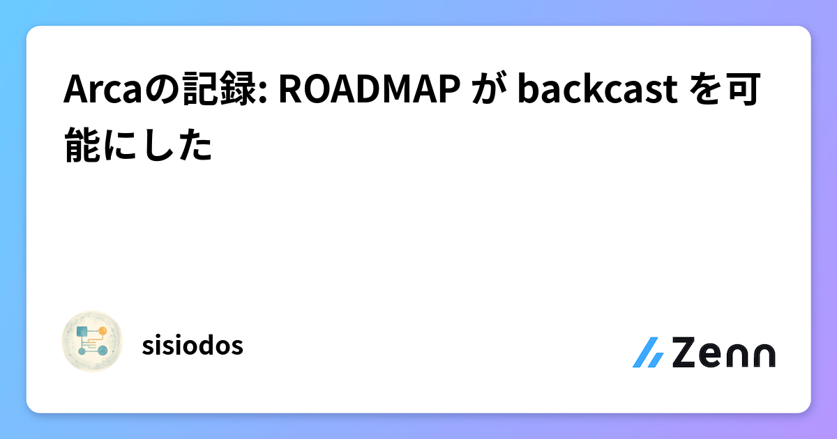 Arcaの記録: ROADMAP が backcast を可能にした