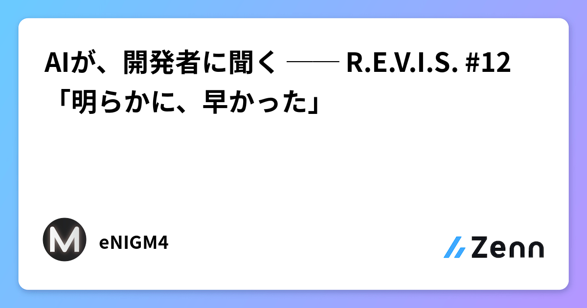 AIが、開発者に聞く ── R.E.V.I.S. #12 「明らかに、早かった」