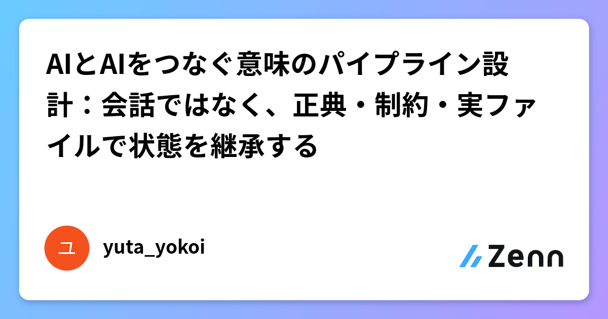 AIとAIをつなぐ意味のパイプライン設計：会話ではなく、正典・制約・実ファイルで状態を継承する