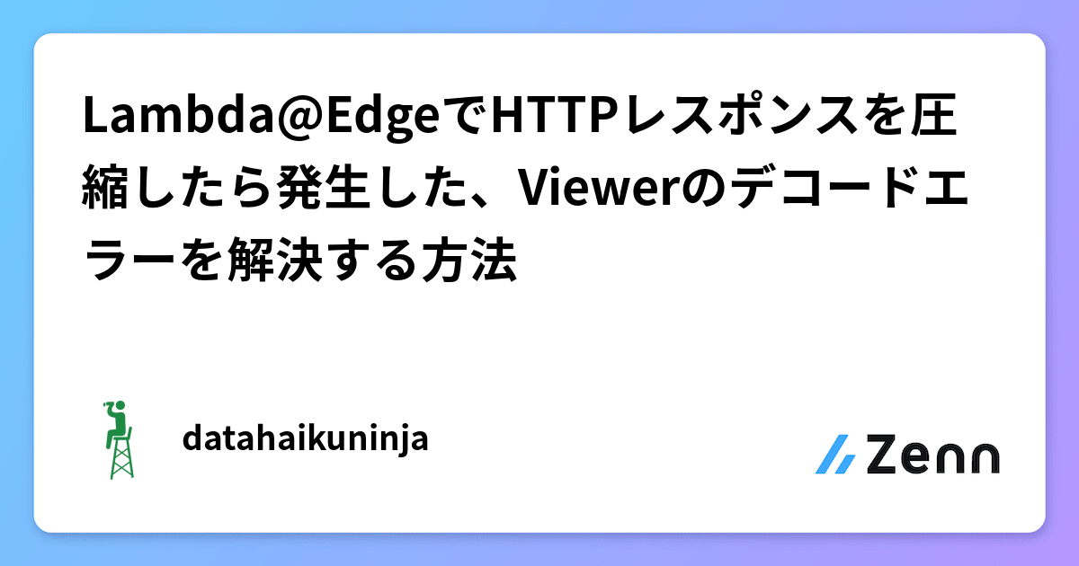 LambdaEdgeでHTTPレスポンスを圧縮したら発生した、Viewerのデコードエラーを解決する方法