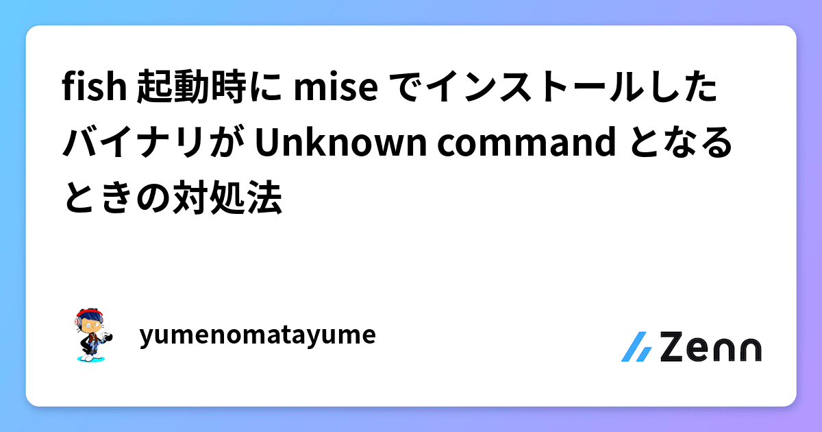 fish 起動時に mise でインストールしたバイナリが Unknown command となるときの対処法