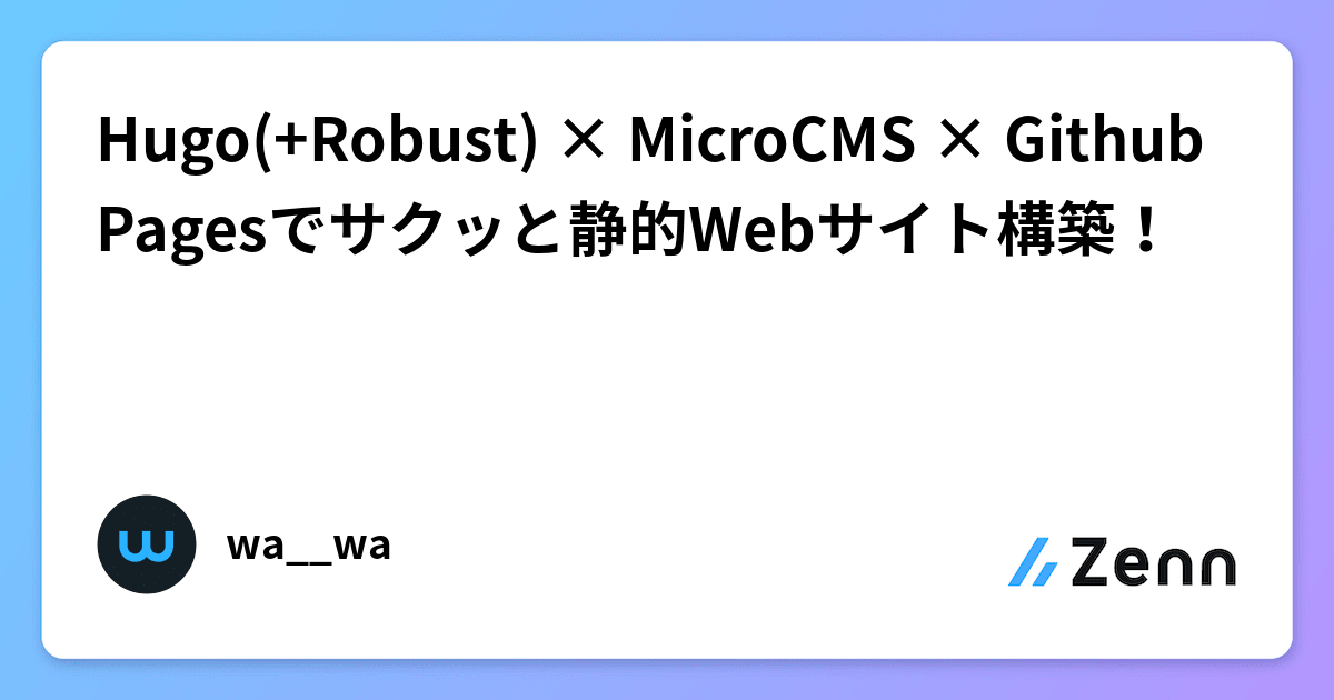 Hugo(+Robust) × MicroCMS × Github Pagesでサクッと静的Webサイト構築！
