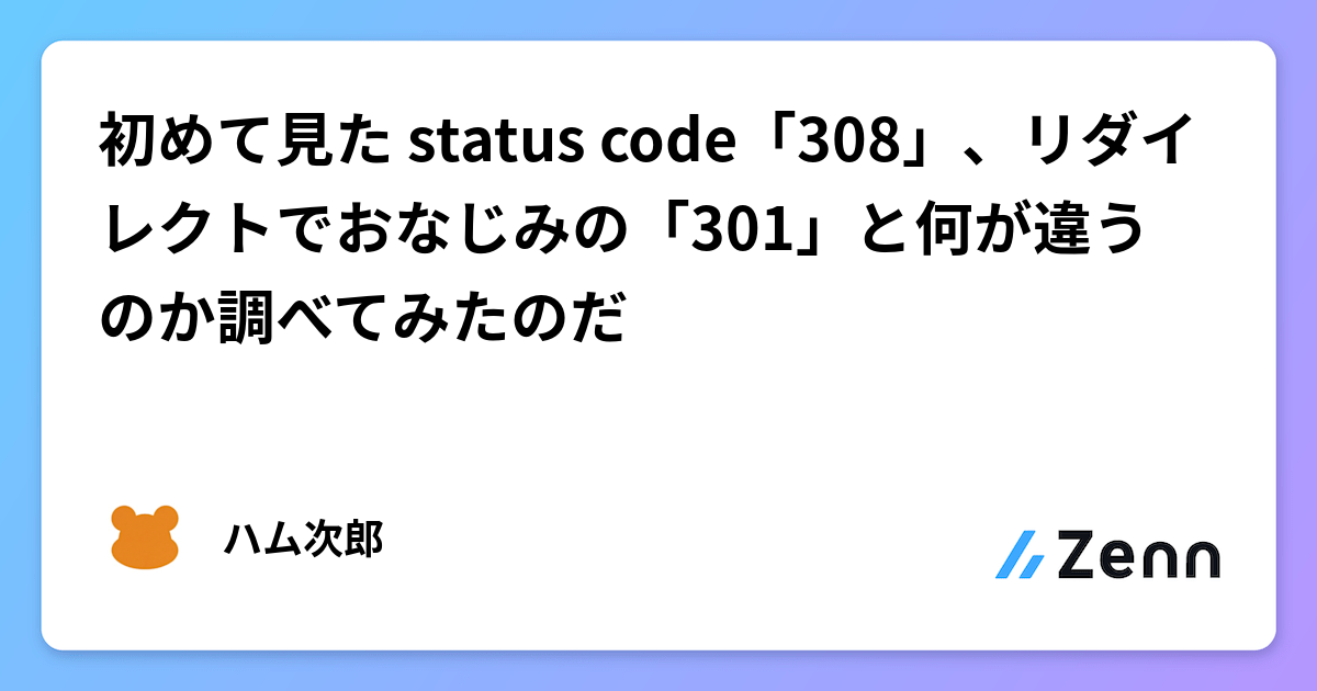 初めて見た status code「308」、リダイレクトでおなじみの「301」と何が違うのか調べてみたのだ