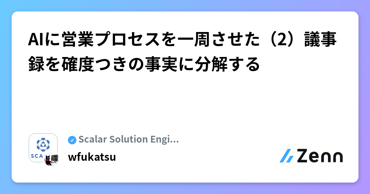 AIに営業プロセスを一周させた（2）議事録を確度つきの事実に分解する | Scalar Solution Engineer Blogのフィード
