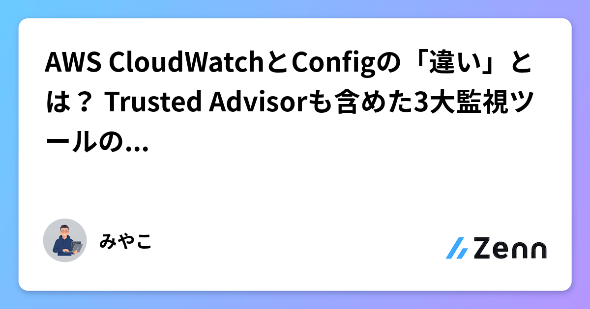 AWS CloudWatchとConfigの「違い」とは？ Trusted Advisorも含めた3大監視ツールの使い分けを完全図解