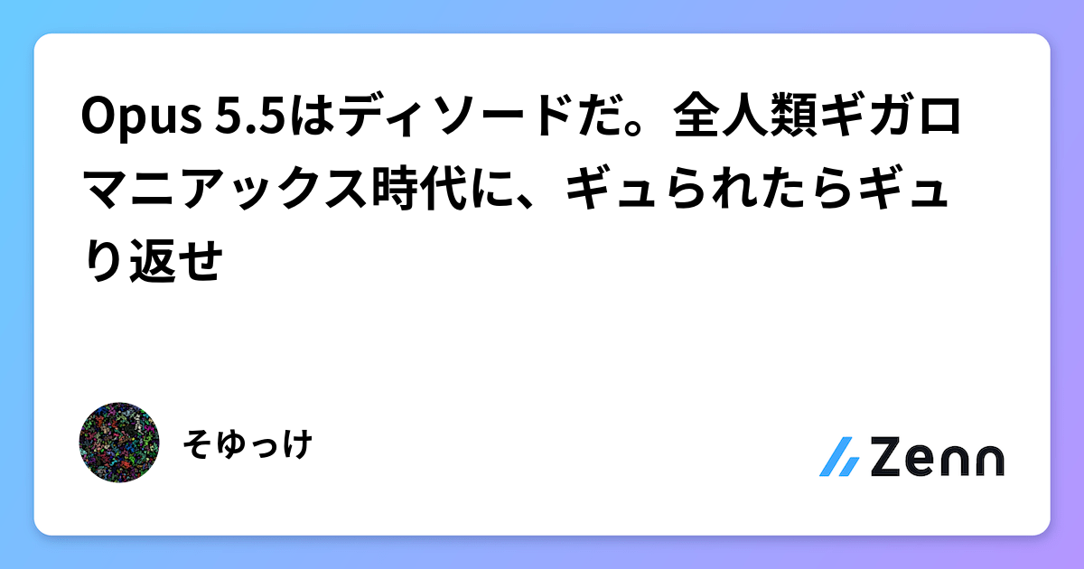 Opus 5.5はディソードだ。全人類ギガロマニアックス時代に、ギュられたらギュり返せ