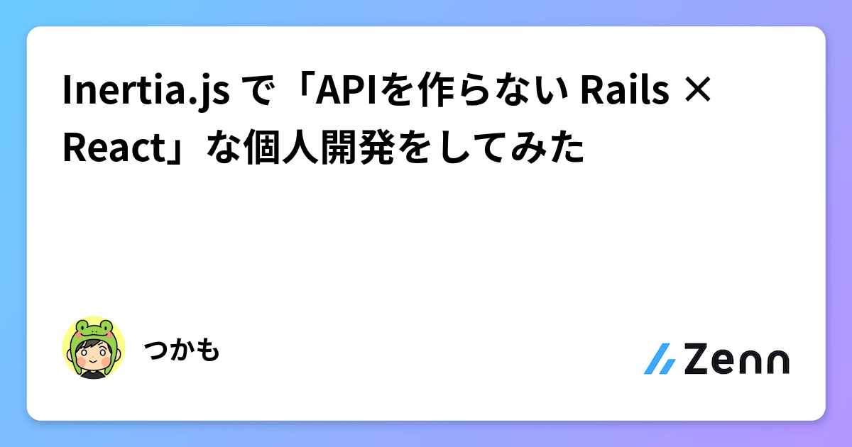 Inertia.js で「APIを作らない Rails × React」な個人開発をしてみた