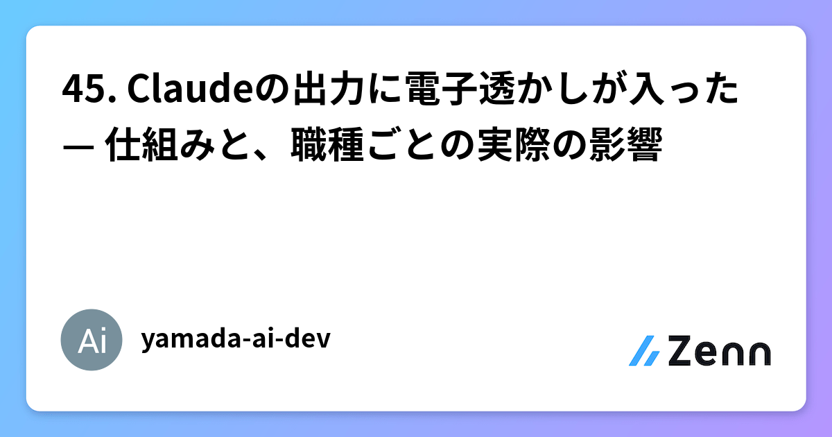 45. Claudeの出力に電子透かしが入った — 仕組みと、職種ごとの実際の影響