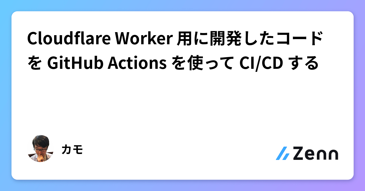 Cloudflare Worker 用に開発したコードを GitHub Actions を使って CI/CD する