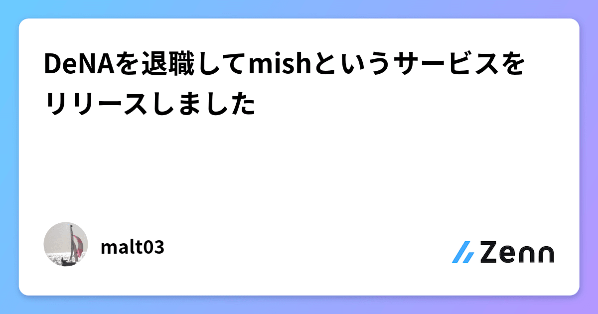 DeNAを退職してmishというサービスをリリースしました
 DeNAへの想い
 mishのエンジニア組織をどうしたいか
 起業した理由