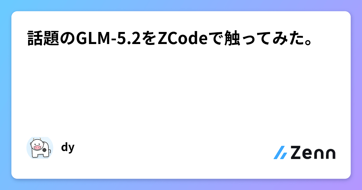 話題のGLM-5.2をZCodeで触ってみた。