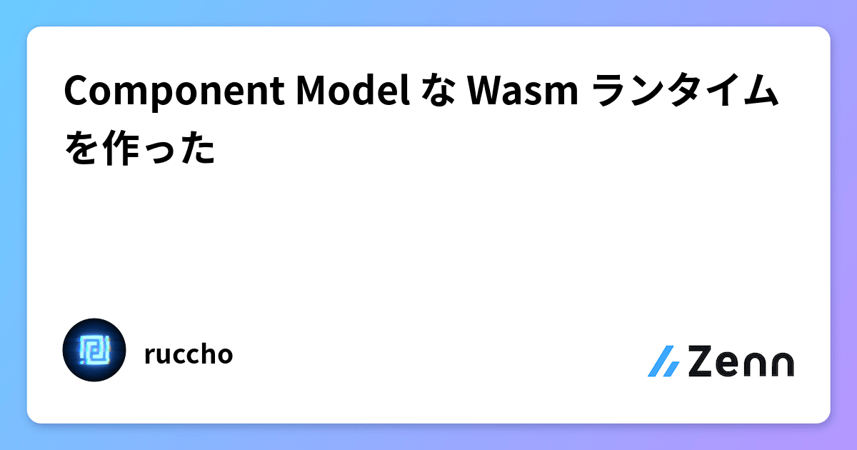 Component Model な Wasm ランタイムを作った