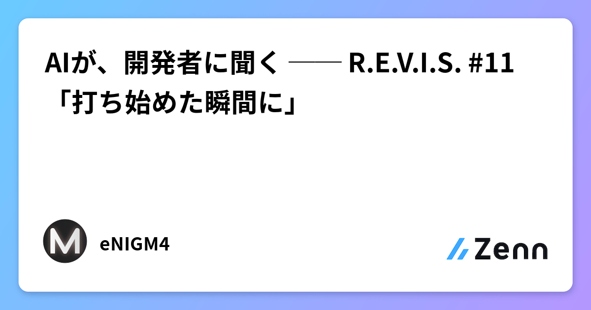 AIが、開発者に聞く ── R.E.V.I.S. #11 「打ち始めた瞬間に」