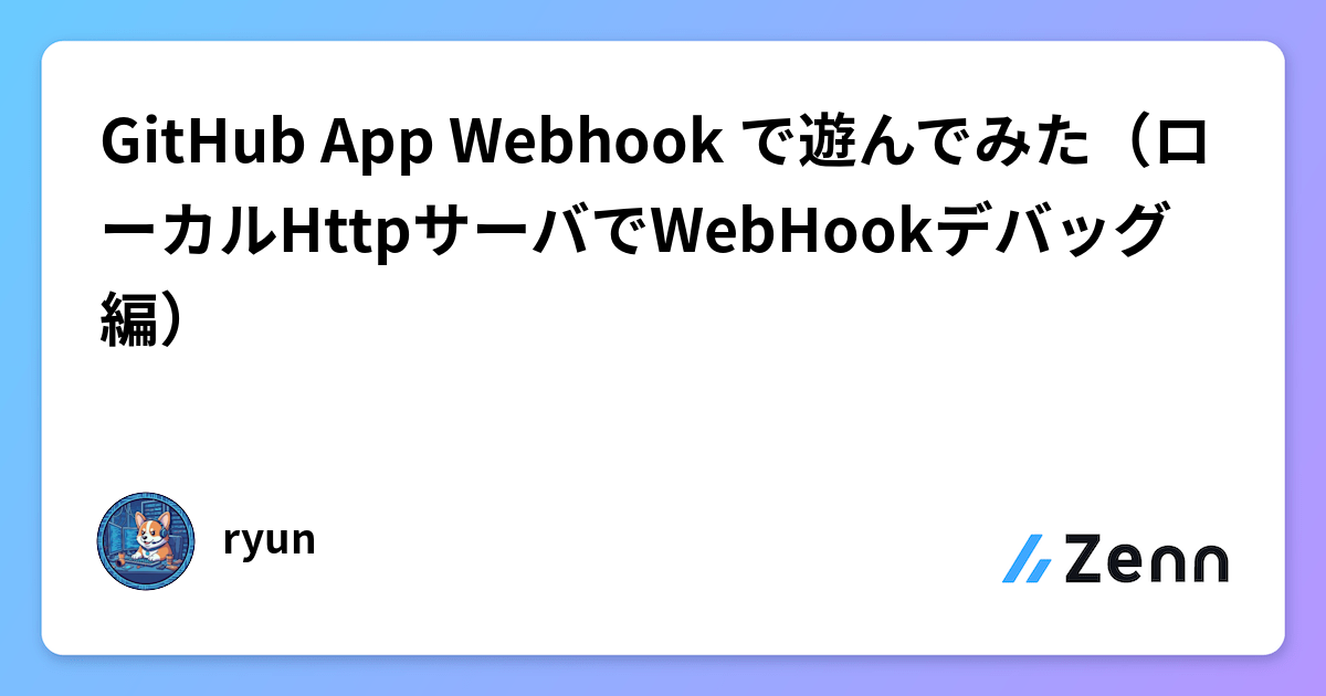 GitHub App Webhook で遊んでみた（ローカルHttpサーバでWebHookデバッグ編）